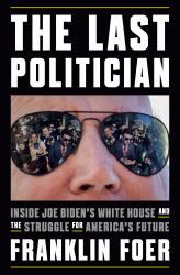 The Last Politician : Inside Joe Biden's White House and the Struggle for America's Future