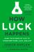 How Luck Happens : Using the Science of Luck to Transform Work, Love, and Life