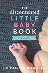 The Discontented Little Baby Book : All You Need to Know about Feeds, Sleep and Crying