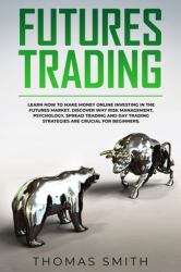 Futures Trading : Learn How to Make Money Online Investing in the Futures Market. Discover Why Risk Management, Psychology, Spread Trading and Day Trading Strategies Are Crucial for Beginners