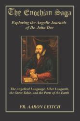 The Enochian Saga : Exploring the Journals of Dr. John Dee: the Angelical Language, Liber Loagaeth, the Great Table, and the Parts of the Earth