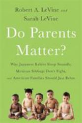 Do Parents Matter? : Why Japanese Babies Sleep Soundly, Mexican Siblings Don't Fight, and American Families Should Just Relax