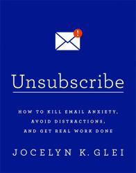 Unsubscribe : How to Kill Email Anxiety, Avoid Distractions, and Get Real Work Done