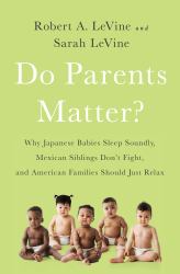 Do Parents Matter? : Why Japanese Babies Sleep Soundly, Mexican Siblings Don't Fight, and American Families Should Just Relax