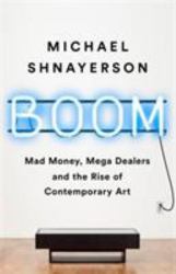 Boom : Mad Money, Mega Dealers, and the Rise of Contemporary Art