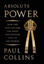 Absolute Power : How the Pope Became the Most Influential Man in the World