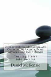 Understanding, Managing, and Overcoming Anxiety, Panic Attacks, and Panic Disord : Turning Stress into Success