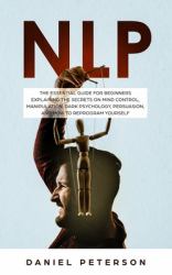 Nlp : The Essential Guide for Beginners Explaining the Secrets on Mind Control, Manipulation, Dark Psychology, Persuasion, and How to Reprogram Yourself