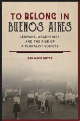 To Belong in Buenos Aires : Germans, Argentines, and the Rise of a Pluralist Society
