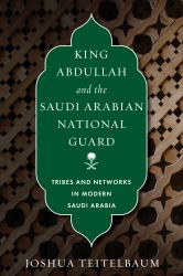 King Abdullah and the Saudi Arabian National Guard : Tribes and Networks in Modern Saudi Arabia
