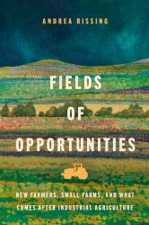 Fields of Opportunities : New Farmers, Small Farms, and What Comes after Industrial Agriculture