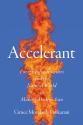 Accelerant : Energy Infrastructures and the Natural World in Making Modern Iran