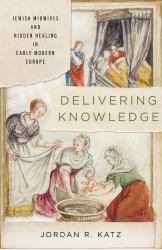 Delivering Knowledge : Jewish Midwives and Hidden Healing in Early Modern Europe