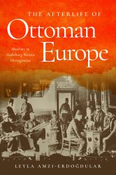 The Afterlife of Ottoman Europe : Muslims in Habsburg Bosnia Herzegovina