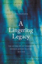 A Lingering Legacy : The Afterlife of Yiddish in German-Jewish Culture, 1818-1938