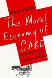 The Moral Economy of Care : Work and Power in the American Hospital
