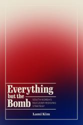 Everything but the Bomb : South Korea's Nuclear Hedging Strategy