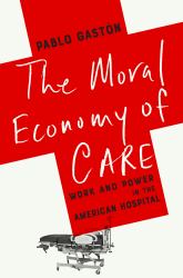 The Moral Economy of Care : Work and Power in the American Hospital
