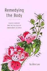 Remedying the Body : Plastic Surgery and the Politics of Embodiment in Korea