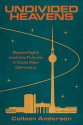 Undivided Heavens : Spaceflight and the Future in Cold War Germany