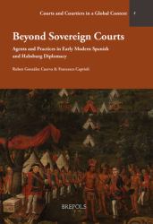 Beyond Sovereign Courts : Agents and Practices in Early Modern Spanish and Habsburg Diplomacy