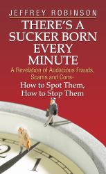 There's a Sucker Born Every Minute : A Revelation of Audacious Frauds, Scams, and Cons - How to Spot Them, How to Stop Them