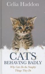 Cats Behaving Badly : Why Cats Do the Naughty Things They Do