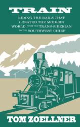 Train : Riding the Rails That Created the Modern World - from the Trans-Siberian to the Southwest Chief