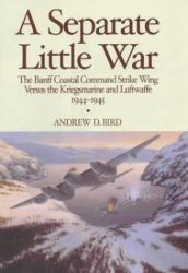 Separate Little War : The Banff Coastal Command Strike Wing Versus the Kriegsmarine and Luftwaffe 1944-1945