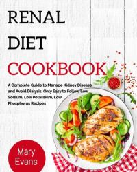 Renal Diet Cookbook : A Complete Guide to Manage Kidney Disease and Avoid Dialysis. Only Easy to Follow Low Sodium, Low Potassium, Low Phosphorus Recipes