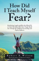 How Did I Teach Myself Fear? : By Admitting I Taught Myself Fear That Allowed Me to Unlock My Hidden Blocks That I Taught Myself Fear Through My Childhood Surroundings and People of Influence