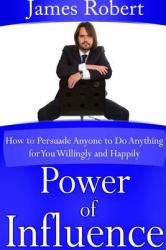 Power of Influence : How to Persuade Anyone to Do Anything for You Willingly and Happily