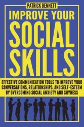 Improve Your Social Skills : Effective Communication Tools to Improve Your Conversations, Relationships, and Self-Esteem by Overcoming Social Anxiety and Shyness