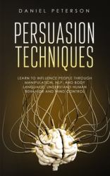 Persuasion Techniques : Learn to Influence People Through Manipulation, NLP, and Body Language. Understand Human Behavior and Mind Control