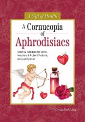A Cornucopia of Aphrodisiacs : Elixirs and Recipes for Love, Nectars and Potent Potions, Sensual Spices