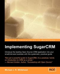 Implementing SugarCRM : A Step-By-Step Guide to Using This Powerful Open Source Application in Your Business
