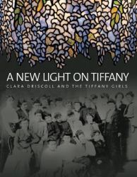 A New Light on Tiffany : Clara Driscoll and the Tiffany Girls