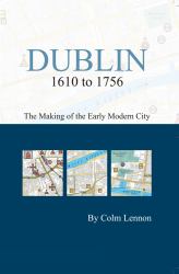 Dublin 1610 to 1756 : The Making of the Early Modern City