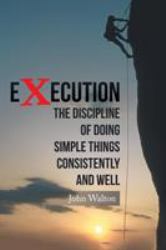 Execution : The Discipline of Doing Simple Things Consistently and Well