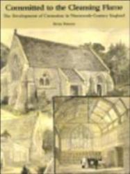 Committed to the Cleansing Flame : The Development of Cremation in Nineteenth-Century England