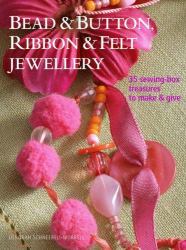 Bead and Button, Ribbon and Felt Jewelry : 35 Sewing-Box Treasures to Make and Give