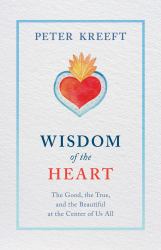 Wisdom of the Heart : The Good, the True, and the Beautiful at the Center of Us All