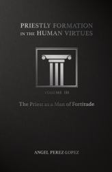 Priestly Formation in the Human Virtues : Volume 3 - the Priest As a Man of Fortitude
