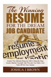 The WINNING RESUME for the Dream Job Candidate : Create the Ultimate Resume with a Step-By Step Guide; Market Yourself, Get the Job You Want, and Take off on Your Career (Book 1)