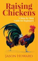 Raising Chickens : A Step-By-Step Guide for Beginners