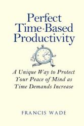 Perfect Time-Based Productivity : A Unique Way to Protect Your Peace of Mind As Time Demands Increase