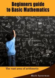 Beginners Guide to Basic Mathematics : The Vast Area of Arithmetic