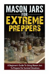 Mason Jars for Extreme Preppers - a Beginner?s Guide to Using Mason Jars to Prepare for Emergency Situations