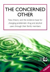The Concerned Other : New Theory and the Evidence Base for Changing Problematic Drug and Alcohol Users Through Their Family Members