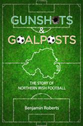 Gunshots and Goalposts : The Story of Northern Irish Football
